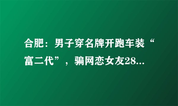 合肥：男子穿名牌开跑车装“富二代”，骗网恋女友28万, 你怎么看？