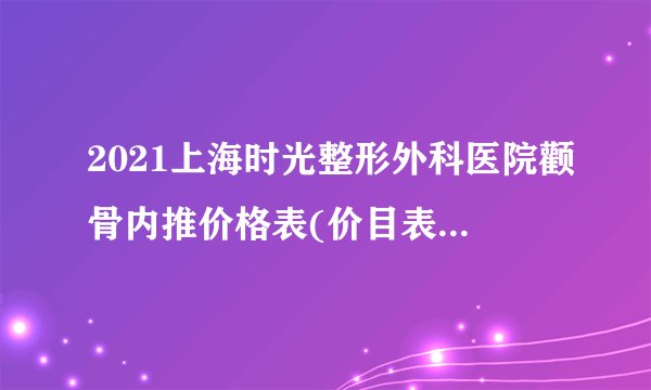 2021上海时光整形外科医院颧骨内推价格表(价目表)怎么样?