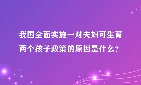 我国全面实施一对夫妇可生育两个孩子政策的原因是什么？