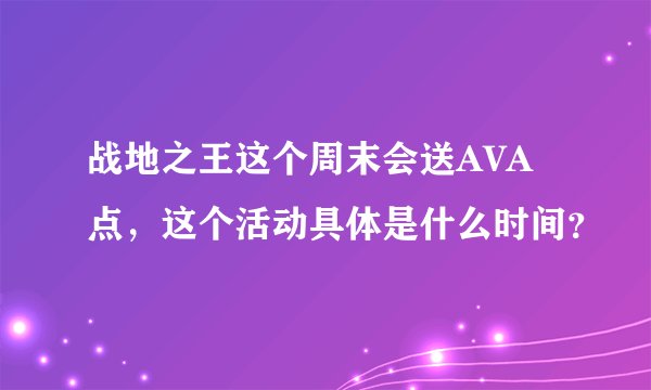 战地之王这个周末会送AVA点，这个活动具体是什么时间？