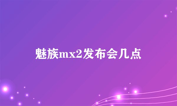 魅族mx2发布会几点