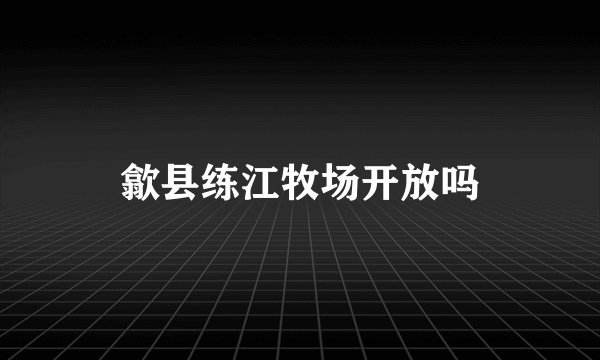 歙县练江牧场开放吗