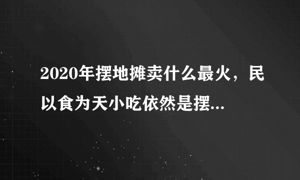 2020年摆地摊卖什么最火，民以食为天小吃依然是摆地摊最火的一个小项目