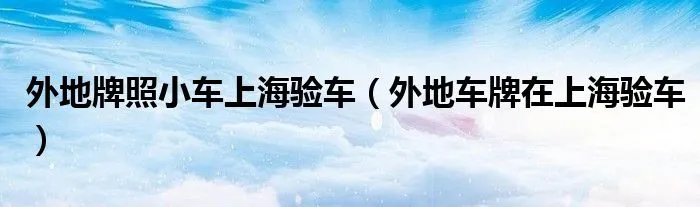 外地牌照小车上海验车（外地车牌在上海验车）