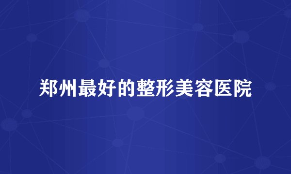 郑州最好的整形美容医院
