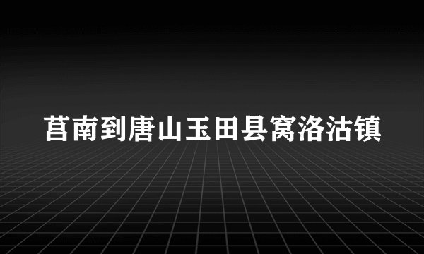 莒南到唐山玉田县窝洛沽镇