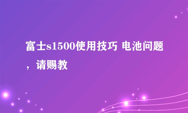 富士s1500使用技巧 电池问题，请赐教