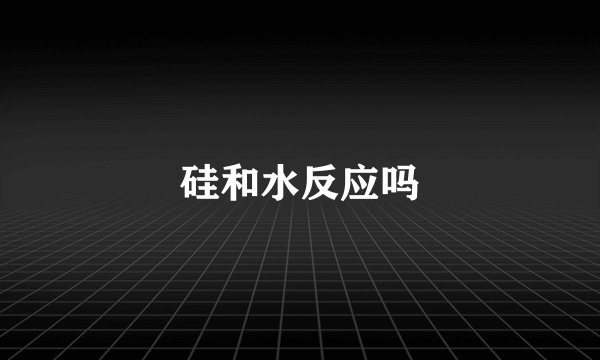 硅和水反应吗