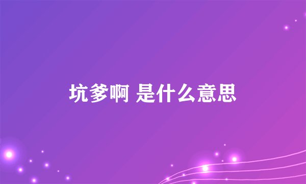 坑爹啊 是什么意思