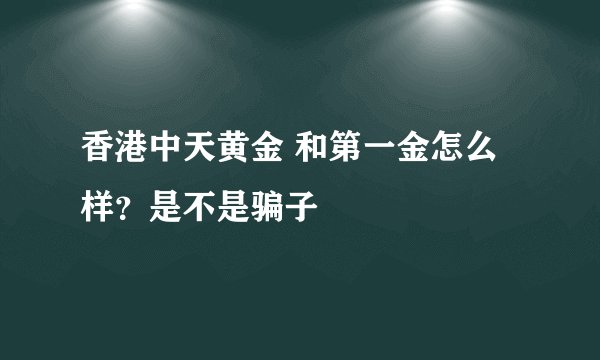 香港中天黄金 和第一金怎么样？是不是骗子