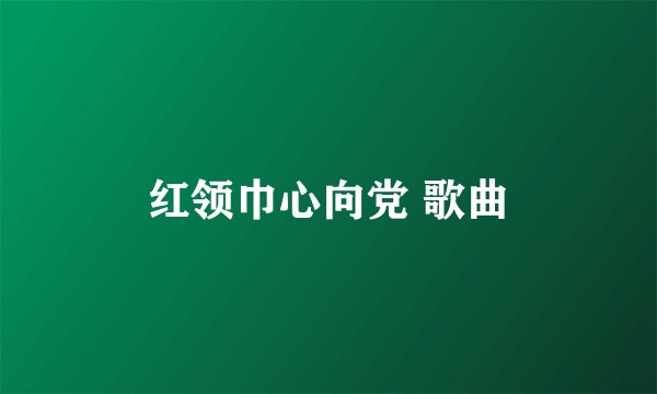 红领巾心向党 歌曲