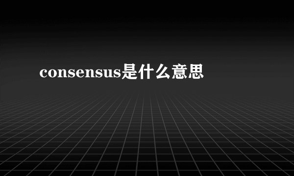 consensus是什么意思