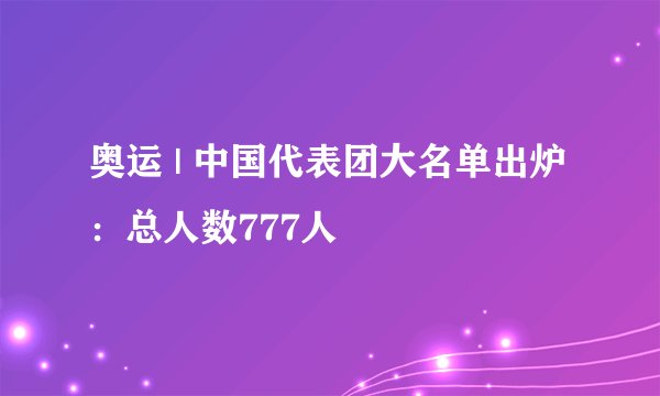 奥运 | 中国代表团大名单出炉：总人数777人