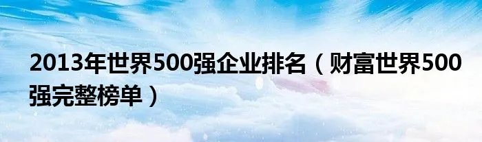 2013年世界500强企业排名（财富世界500强完整榜单）