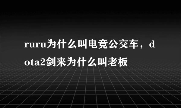 ruru为什么叫电竞公交车，dota2剑来为什么叫老板