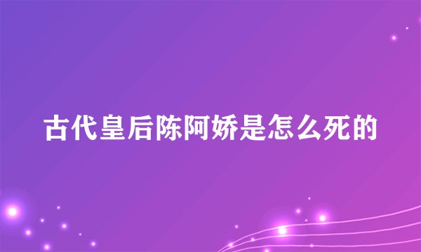 古代皇后陈阿娇是怎么死的