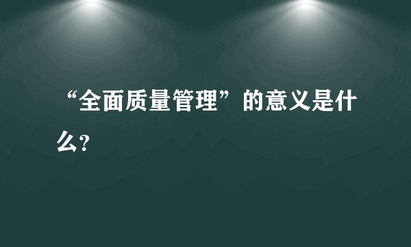 “全面质量管理”的意义是什么？
