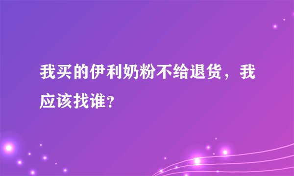 我买的伊利奶粉不给退货，我应该找谁？