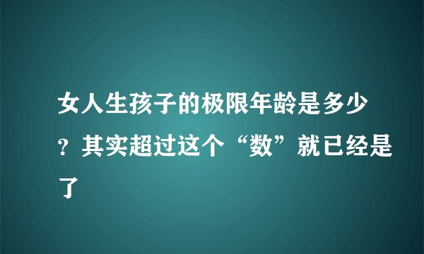 女人生孩子的极限年龄是多少？其实超过这个“数”就已经是了