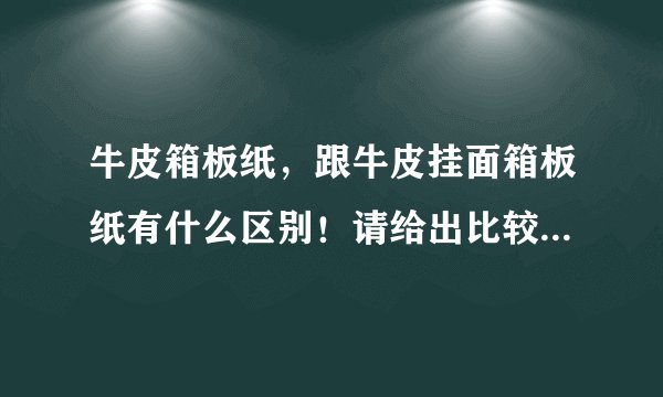 牛皮箱板纸，跟牛皮挂面箱板纸有什么区别！请给出比较详细专业的回答，本人刚入纸行业，请教 专业的网友