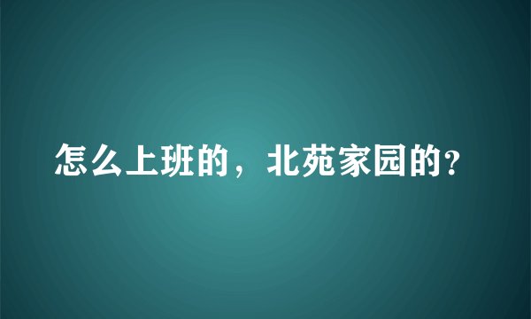 怎么上班的，北苑家园的？