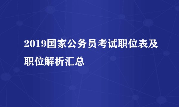 2019国家公务员考试职位表及职位解析汇总