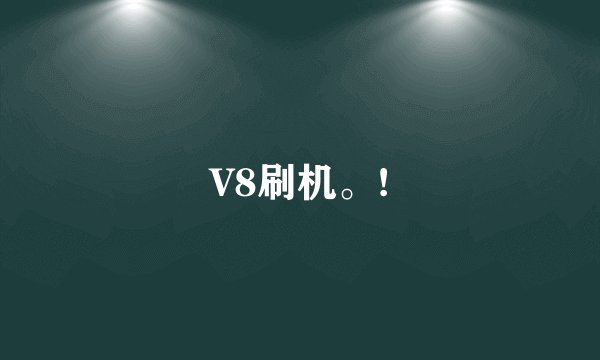 V8刷机。!