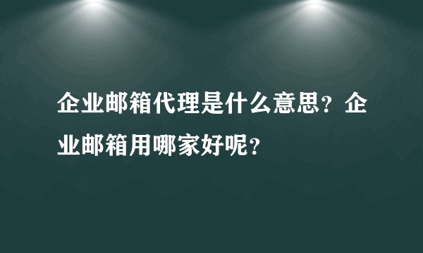 企业邮箱代理是什么意思？企业邮箱用哪家好呢？