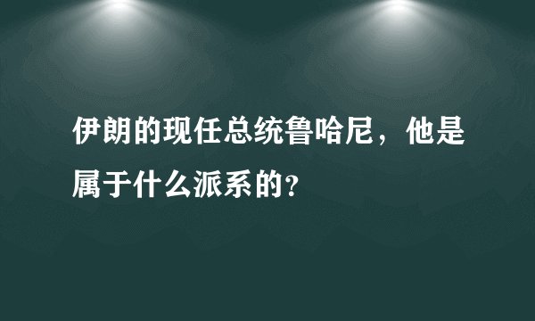 伊朗的现任总统鲁哈尼，他是属于什么派系的？
