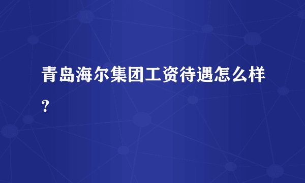 青岛海尔集团工资待遇怎么样？