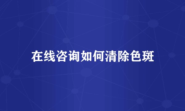 在线咨询如何清除色斑