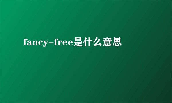 fancy-free是什么意思