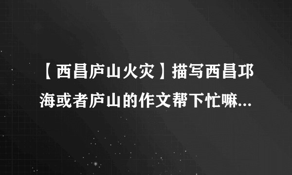 【西昌庐山火灾】描写西昌邛海或者庐山的作文帮下忙嘛.我要写作文800...