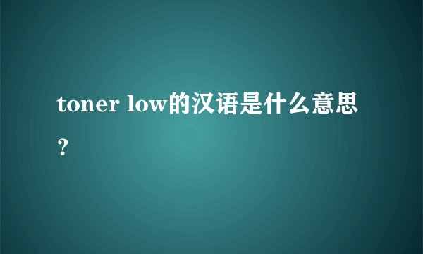 toner low的汉语是什么意思？
