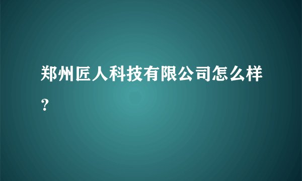 郑州匠人科技有限公司怎么样？