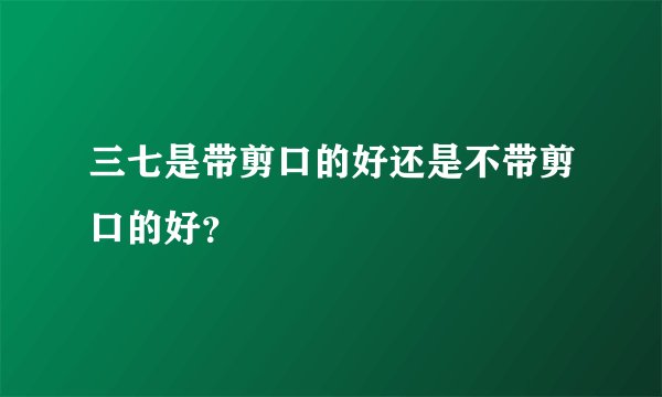 三七是带剪口的好还是不带剪口的好？