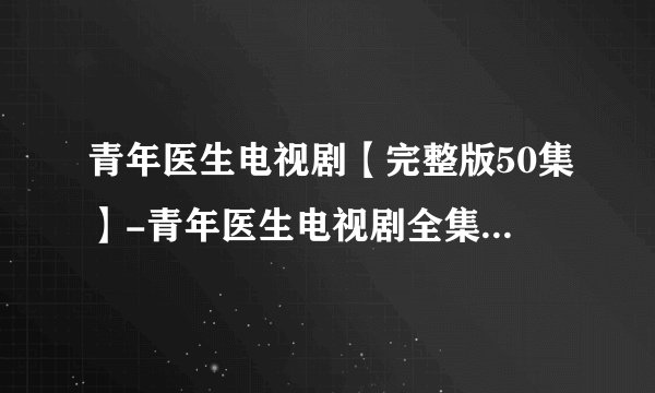 青年医生电视剧【完整版50集】-青年医生电视剧全集在线观看