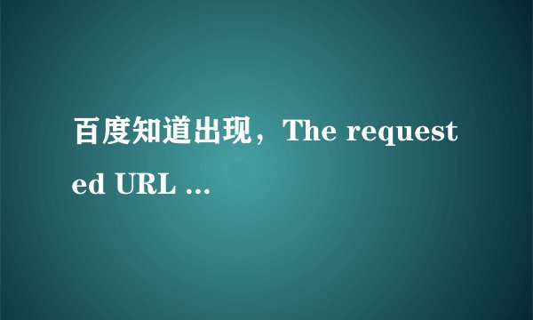 百度知道出现，The requested URL could not be retrieved。 这是怎么回事？