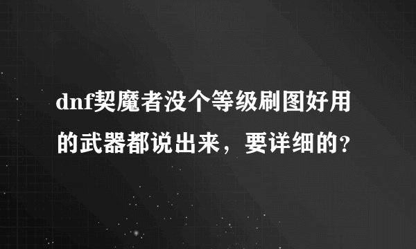 dnf契魔者没个等级刷图好用的武器都说出来，要详细的？