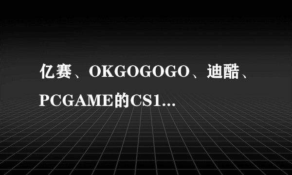 亿赛、OKGOGOGO、迪酷、PCGAME的CS1.6哪个版本好用
