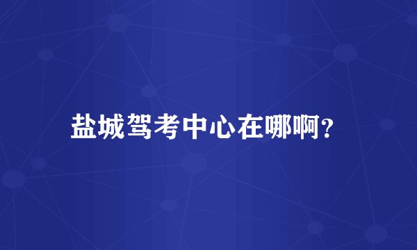 盐城驾考中心在哪啊？
