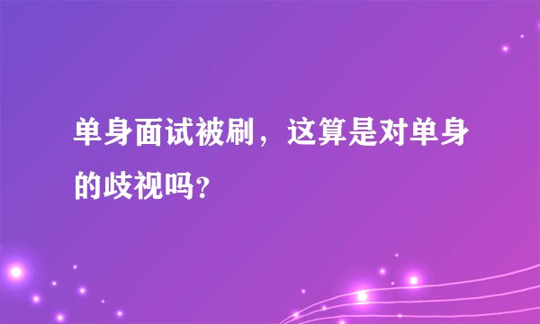 单身面试被刷，这算是对单身的歧视吗？