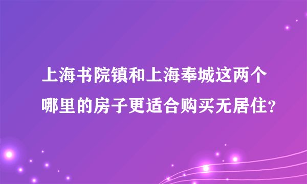上海书院镇和上海奉城这两个哪里的房子更适合购买无居住？