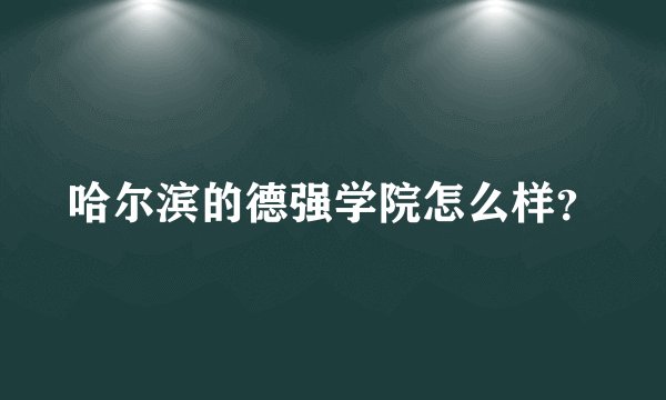 哈尔滨的德强学院怎么样？
