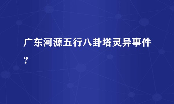 广东河源五行八卦塔灵异事件？