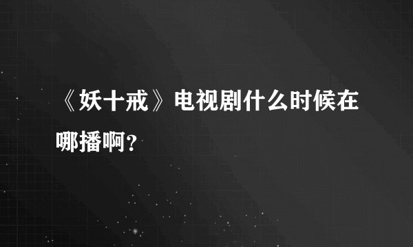 《妖十戒》电视剧什么时候在哪播啊？