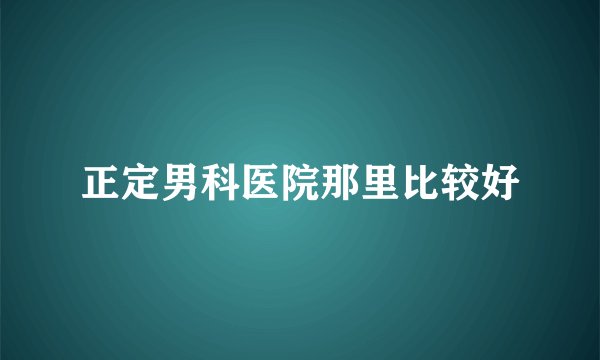 正定男科医院那里比较好