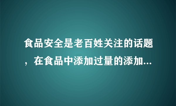食品安全是老百姓关注的话题，在食品中添加过量的添加剂对人体有...