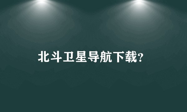 北斗卫星导航下载？
