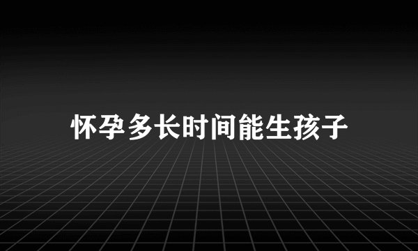 怀孕多长时间能生孩子